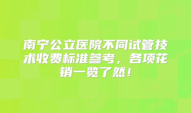 南宁公立医院不同试管技术收费标准参考，各项花销一览了然！