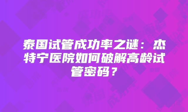 泰国试管成功率之谜：杰特宁医院如何破解高龄试管密码？