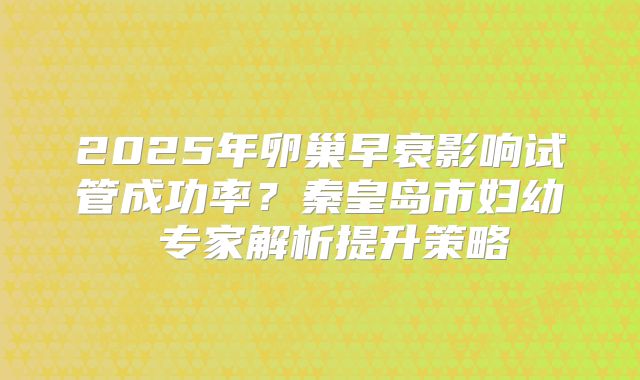 2025年卵巢早衰影响试管成功率？秦皇岛市妇幼 专家解析提升策略