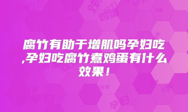 腐竹有助于增肌吗孕妇吃,孕妇吃腐竹煮鸡蛋有什么效果!