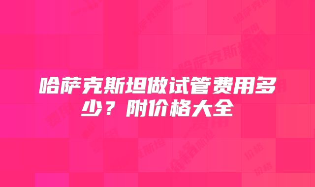 哈萨克斯坦做试管费用多少?附价格大全