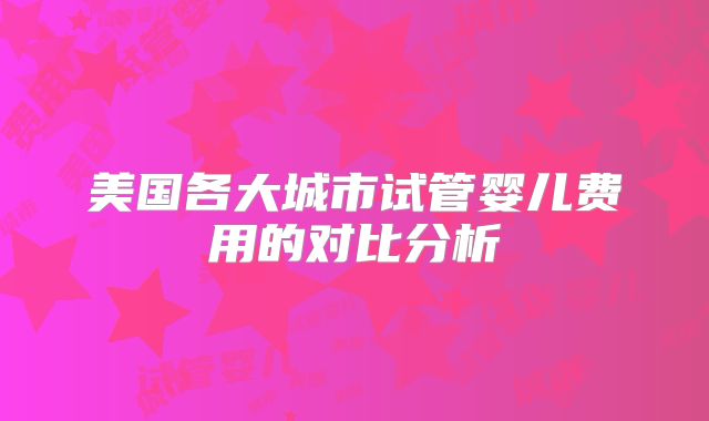 美国各大城市试管婴儿费用的对比分析