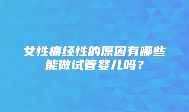 女性痛经性的原因有哪些能做试管婴儿吗？