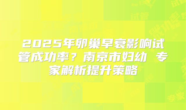 2025年卵巢早衰影响试管成功率？南京市妇幼 专家解析提升策略