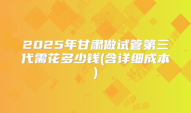 2025年甘肃做试管第三代需花多少钱(含详细成本)