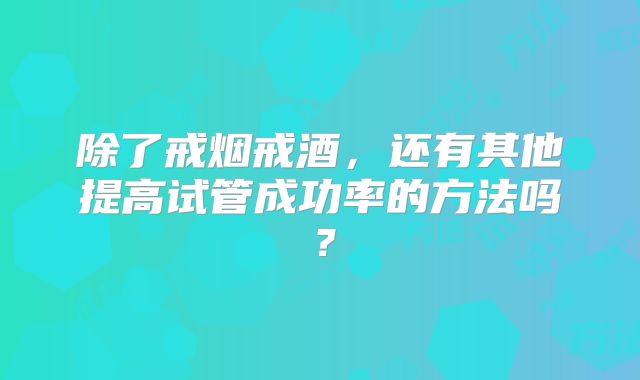 除了戒烟戒酒，还有其他提高试管成功率的方法吗？