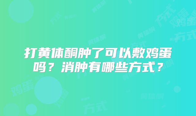 打黄体酮肿了可以敷鸡蛋吗？消肿有哪些方式？