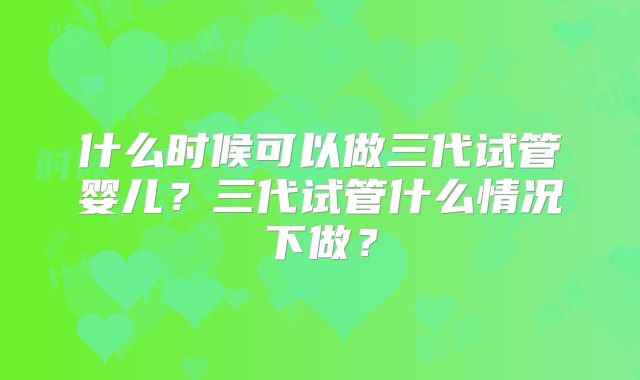 什么时候可以做三代试管婴儿？三代试管什么情况下做？