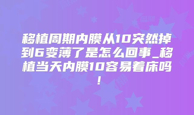 移植周期内膜从10突然掉到6变薄了是怎么回事_移植当天内膜10容易着床吗!