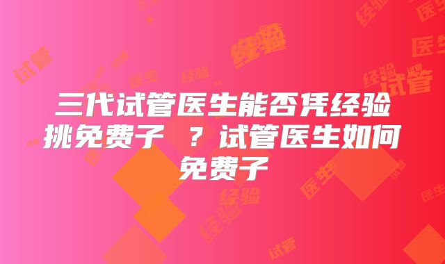 三代试管医生能否凭经验挑免费子 ？试管医生如何免费子
