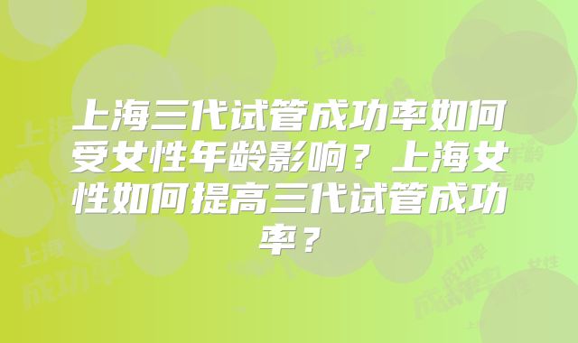 上海三代试管成功率如何受女性年龄影响？上海女性如何提高三代试管成功率？