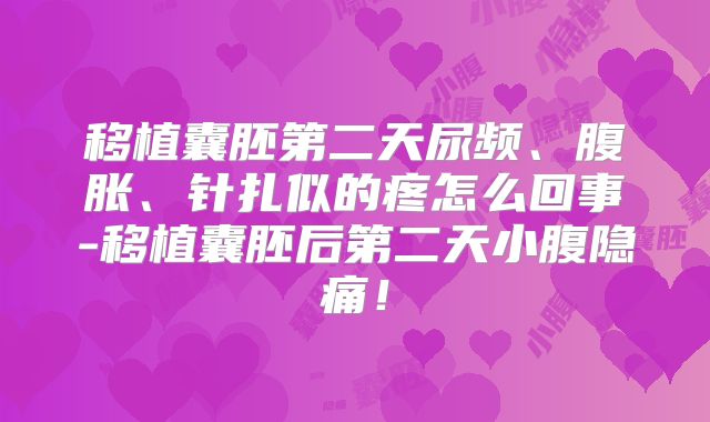 移植囊胚第二天尿频、腹胀、针扎似的疼怎么回事-移植囊胚后第二天小腹隐痛！