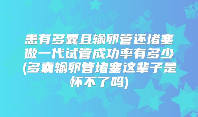 患有多囊且输卵管还堵塞做一代试管成功率有多少(多囊输卵管堵塞这辈子是怀不了吗)