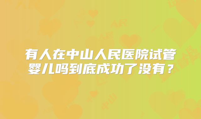 有人在中山人民医院试管婴儿吗到底成功了没有？