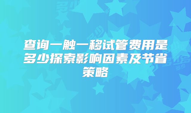 查询一触一移试管费用是多少探索影响因素及节省策略