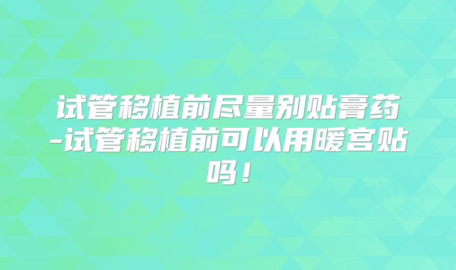 试管移植前尽量别贴膏药-试管移植前可以用暖宫贴吗！