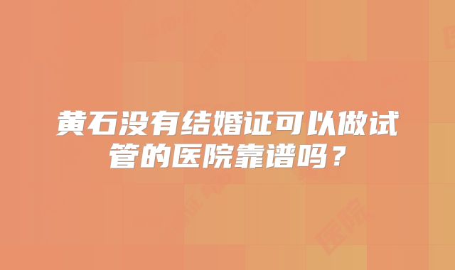 黄石没有结婚证可以做试管的医院靠谱吗？