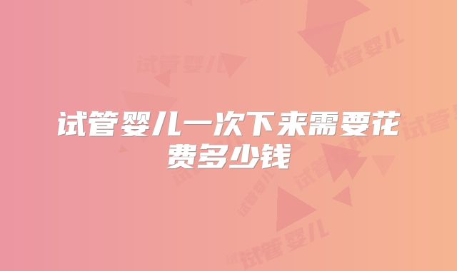 试管婴儿一次下来需要花费多少钱