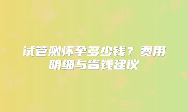 试管测怀孕多少钱？费用明细与省钱建议