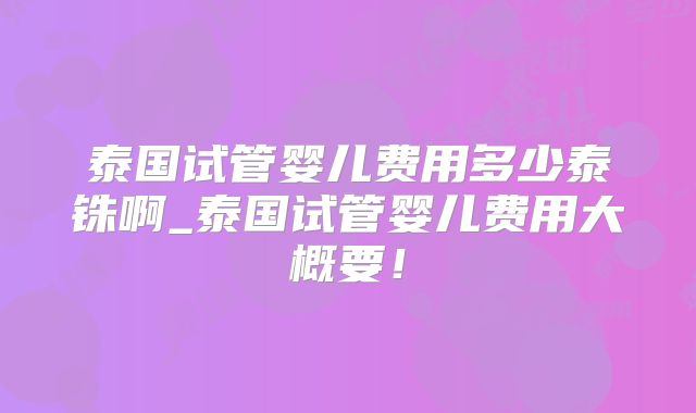泰国试管婴儿费用多少泰铢啊_泰国试管婴儿费用大概要！