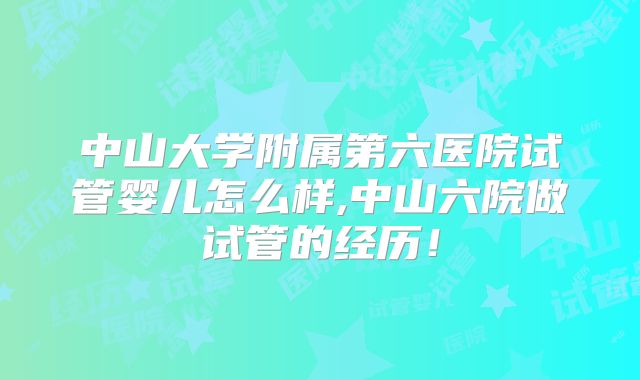 中山大学附属第六医院试管婴儿怎么样,中山六院做试管的经历！