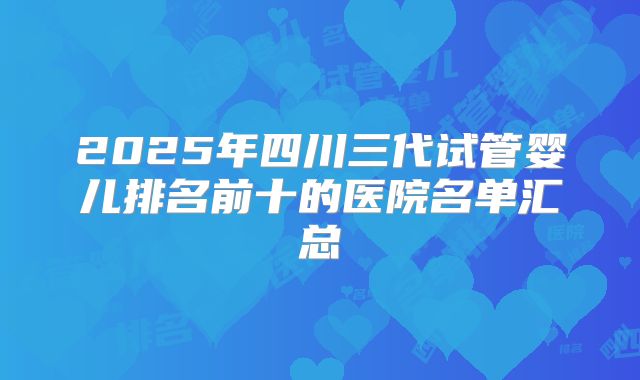 2025年四川三代试管婴儿排名前十的医院名单汇总