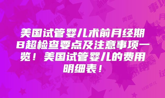美国试管婴儿术前月经期B超检查要点及注意事项一览！美国试管婴儿的费用明细表！