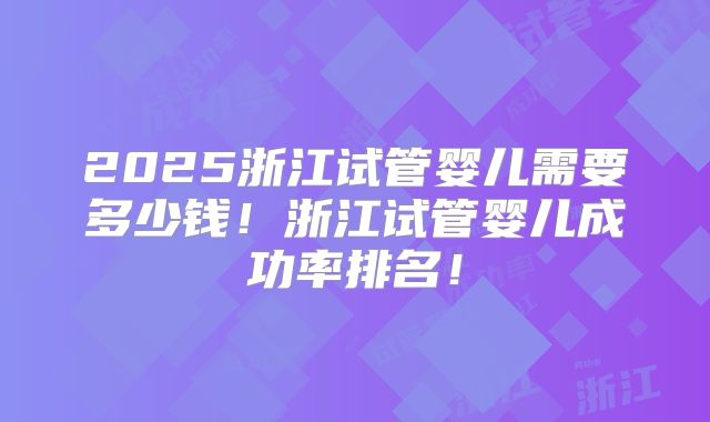 2025浙江试管婴儿需要多少钱！浙江试管婴儿成功率排名！