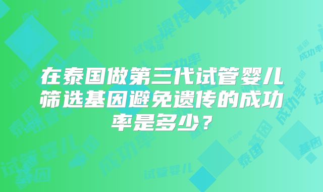 在泰国做第三代试管婴儿筛选基因避免遗传的成功率是多少？