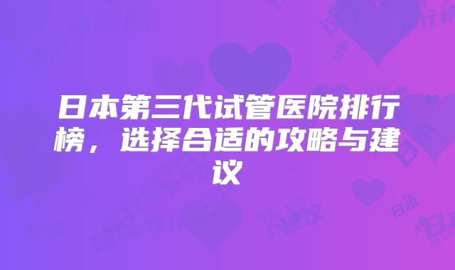 日本第三代试管医院排行榜,选择合适的攻略与建议
