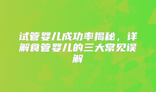试管婴儿成功率揭秘，详解食管婴儿的三大常见误解