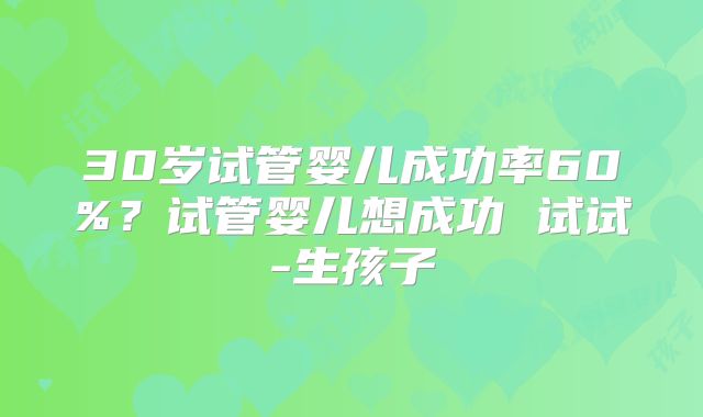 30岁试管婴儿成功率60%？试管婴儿想成功 试试-生孩子
