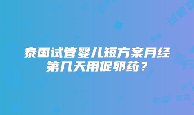 泰国试管婴儿短方案月经第几天用促卵药？