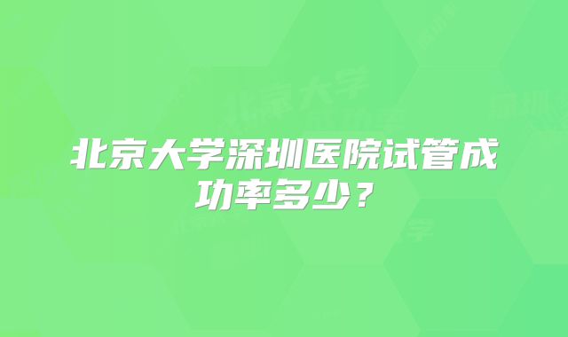 北京大学深圳医院试管成功率多少?