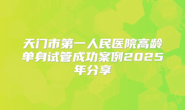 天门市第一人民医院高龄单身试管成功案例2025年分享