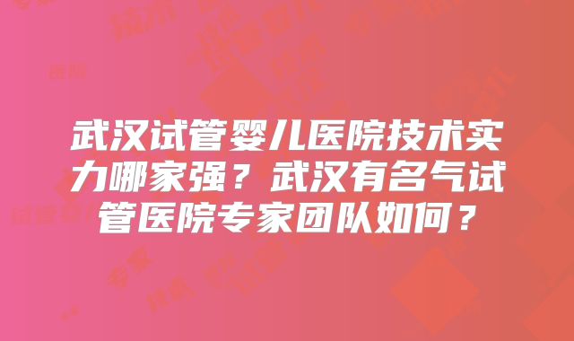 武汉试管婴儿医院技术实力哪家强？武汉有名气试管医院专家团队如何？