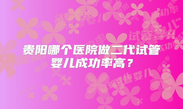 贵阳哪个医院做二代试管婴儿成功率高？
