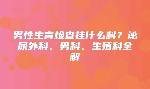 男性生育检查挂什么科？泌尿外科、男科、生殖科全解