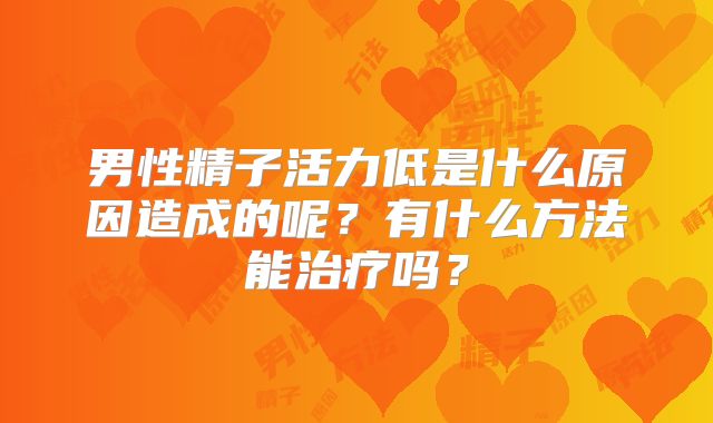 男性精子活力低是什么原因造成的呢？有什么方法能治疗吗？