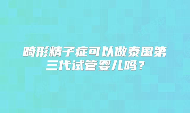 畸形精子症可以做泰国第三代试管婴儿吗?