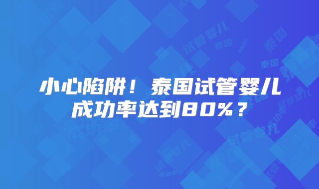 小心陷阱!泰国试管婴儿成功率达到80%?