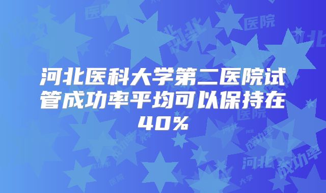 河北医科大学第二医院试管成功率平均可以保持在40%