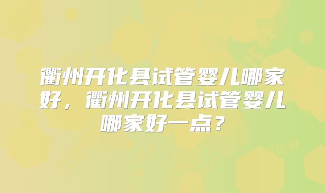 衢州开化县试管婴儿哪家好,衢州开化县试管婴儿哪家好一点?
