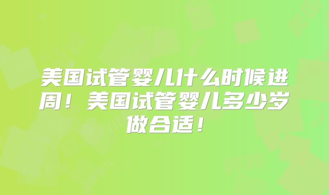 美国试管婴儿什么时候进周！美国试管婴儿多少岁做合适！