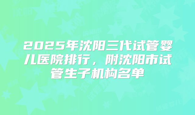 2025年沈阳三代试管婴儿医院排行，附沈阳市试管生子机构名单