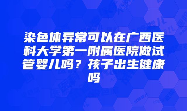 染色体异常可以在广西医科大学第一附属医院做试管婴儿吗?孩子出生健康吗