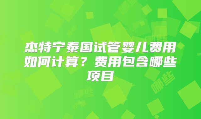 杰特宁泰国试管婴儿费用如何计算？费用包含哪些项目