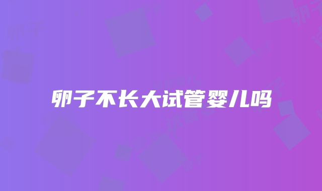 卵子不长大试管婴儿吗