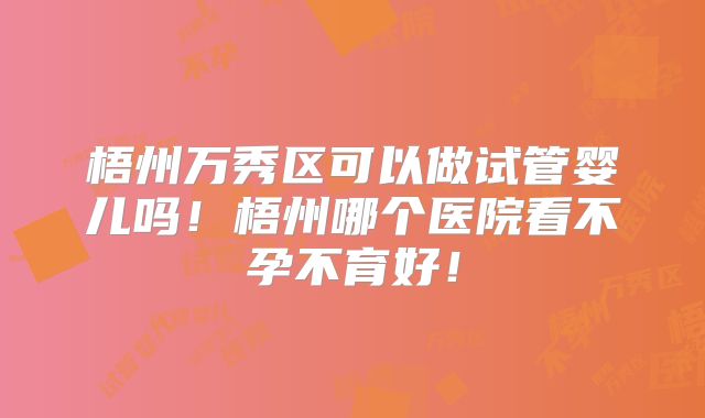 梧州万秀区可以做试管婴儿吗！梧州哪个医院看不孕不育好！