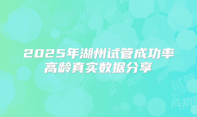 2025年湖州试管成功率高龄真实数据分享
